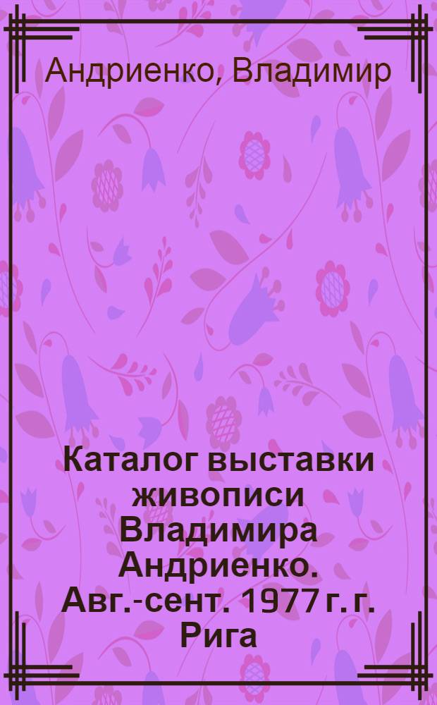 Каталог выставки живописи Владимира Андриенко. Авг.-сент. 1977 г. г. Рига