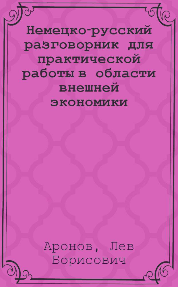 Немецко-русский разговорник для практической работы в области внешней экономики = Sprachführer für die Auβenwietschaftspraxis Deutsch-Russisch : Для командировки, переговоров и обмена опытом