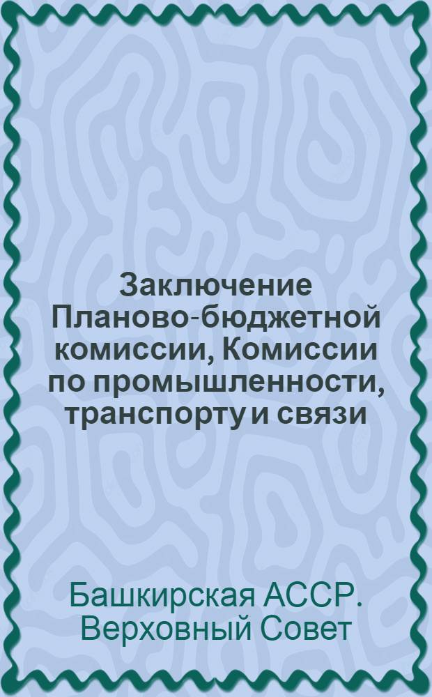 Заключение Планово-бюджетной комиссии, Комиссии по промышленности, транспорту и связи, Комиссии по строительству и промышленности строительных материалов, Комиссии по сельскому хозяйству [и др.] Верховного Совета Башкирской АССР по Государственному плану экономического и социального развития Башкирской АССР на 1978 год