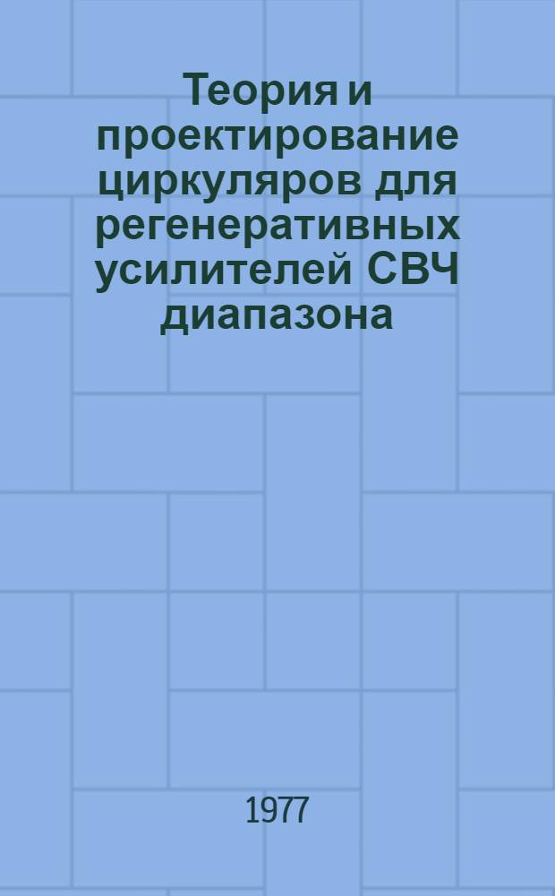 Теория и проектирование циркуляров для регенеративных усилителей СВЧ диапазона : (По данным отеч. и зарубеж. печати за 1956-1977 гг.)