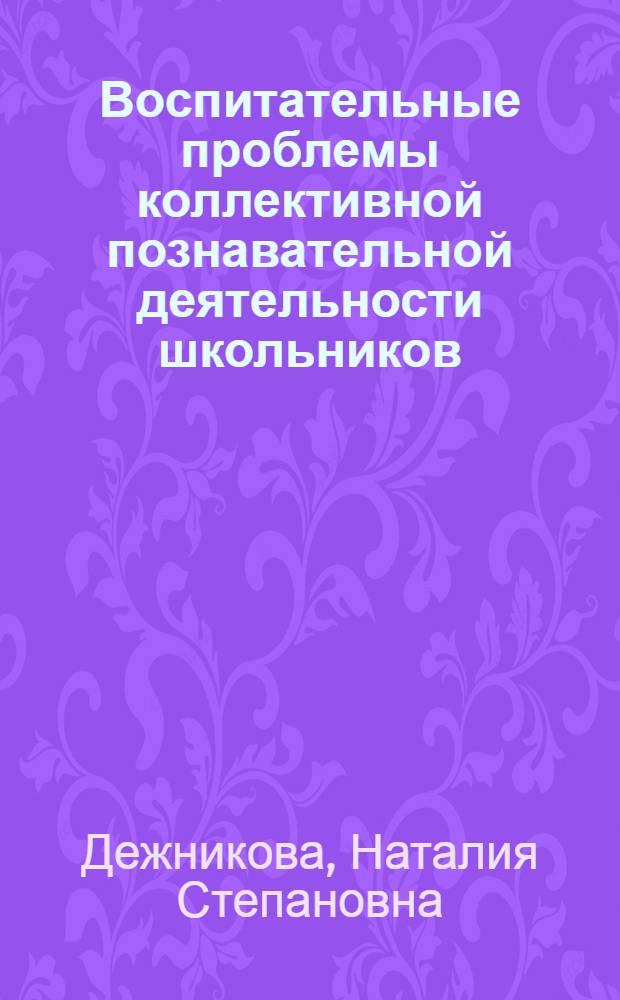 Воспитательные проблемы коллективной познавательной деятельности школьников : Автореф. дис. на соиск. учен. степени канд. пед. наук : (13.00.01)