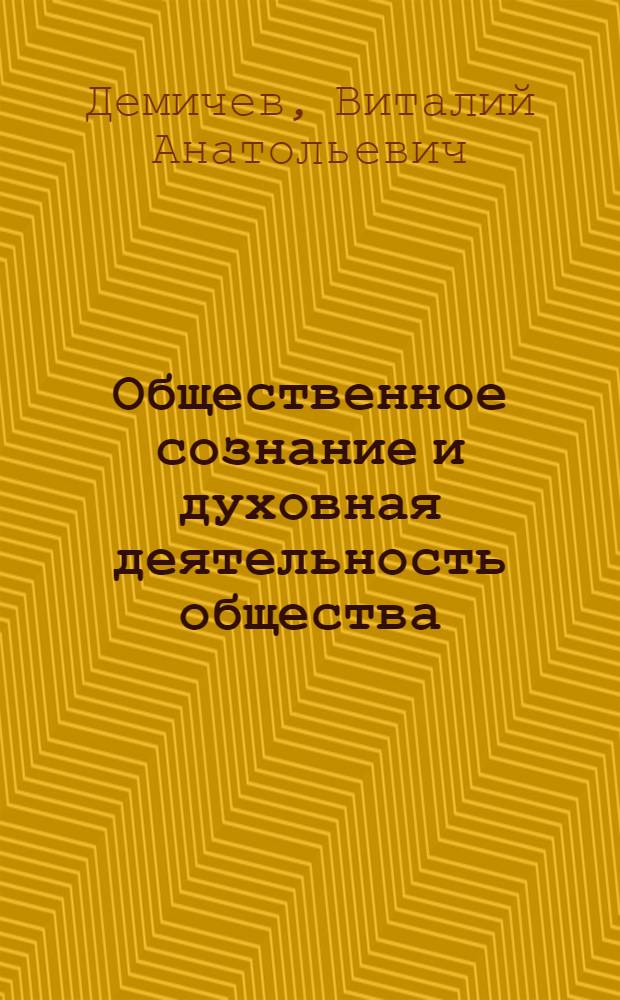 Общественное сознание и духовная деятельность общества : Автореф. дис. на соиск. учен. степени д-ра филос. наук : (09.00.01)