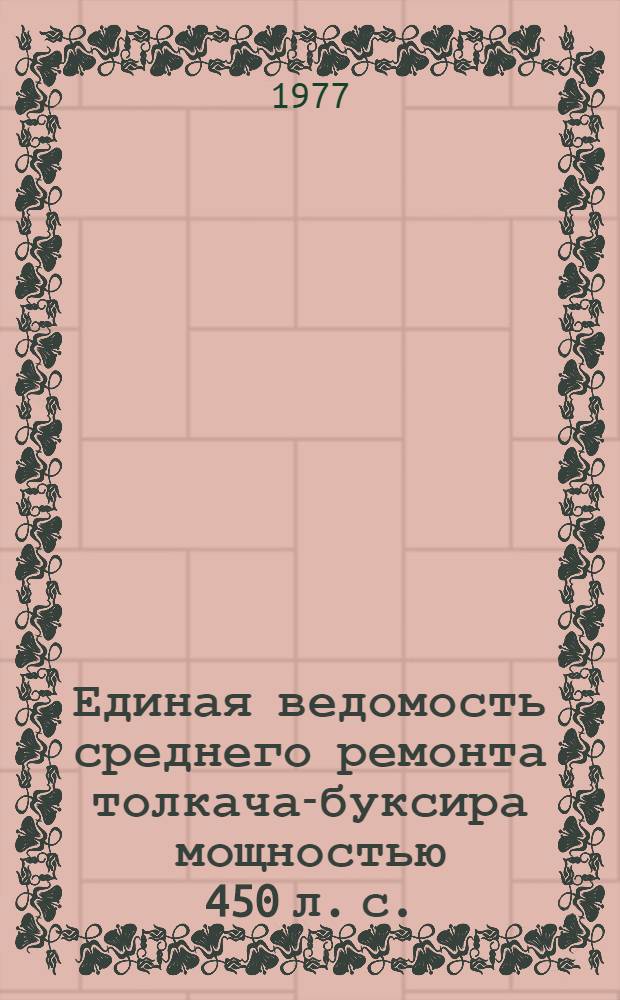 Единая ведомость среднего ремонта толкача-буксира мощностью 450 л. с. : (Проект № 908) : Утв. 26/XI 1977 г