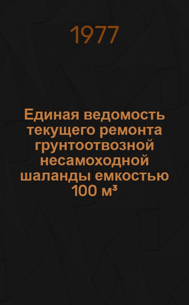 Единая ведомость текущего ремонта грунтоотвозной несамоходной шаланды емкостью 100 м³ : (Проект № 1051) : Утв. 9/II 1976 г