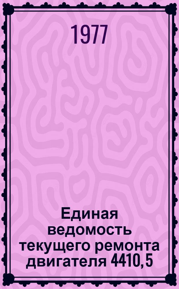Единая ведомость текущего ремонта двигателя 4410, 5/13 : Утв. 28/III 1977 г
