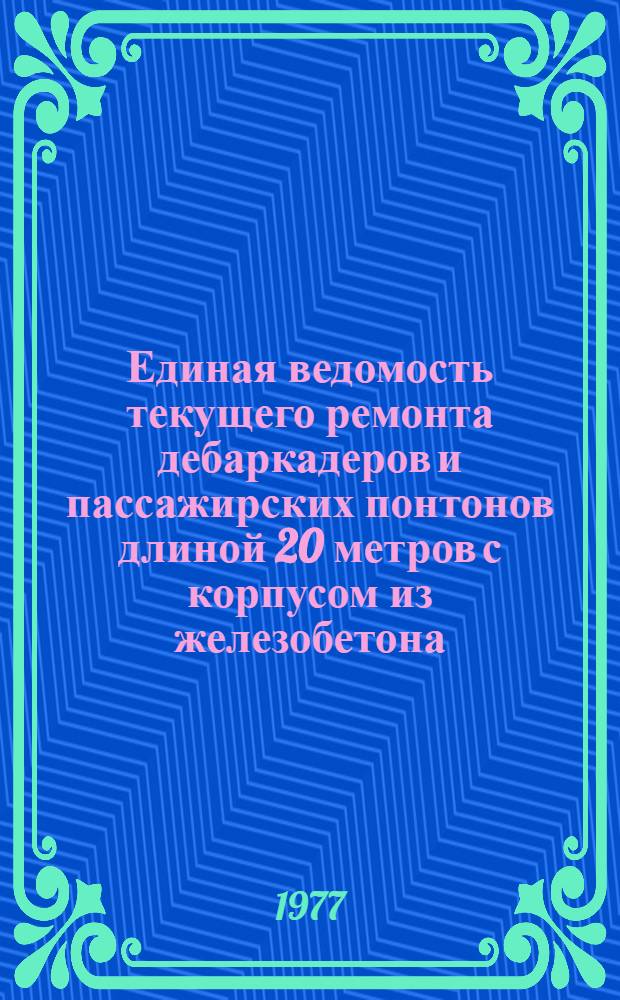 Единая ведомость текущего ремонта дебаркадеров и пассажирских понтонов длиной 20 метров с корпусом из железобетона : Утв. 15/VI 1977 г