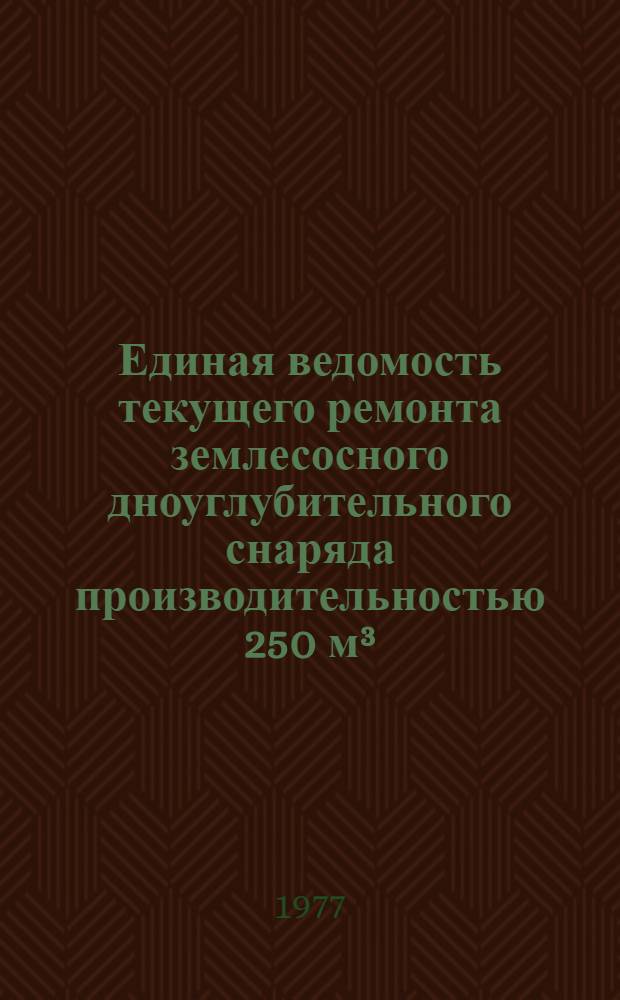 Единая ведомость текущего ремонта землесосного дноуглубительного снаряда производительностью 250 м&sup3;/ч : (Проекты № 324 и 324А) : Утв. 9/II 1976 г