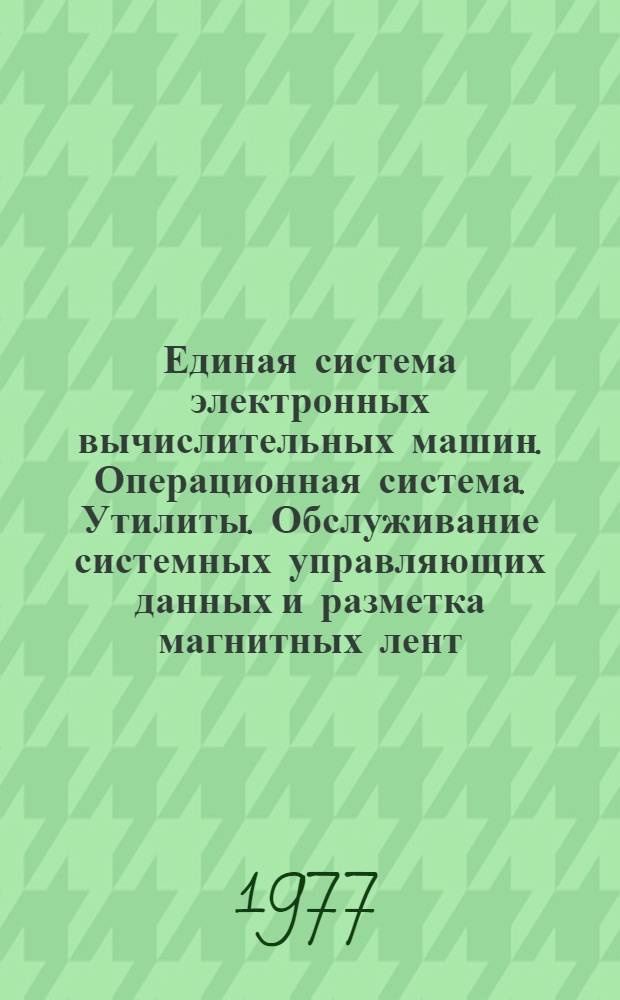 Единая система электронных вычислительных машин. Операционная система. Утилиты. Обслуживание системных управляющих данных и разметка магнитных лент : Руководство программиста : Ц51.804.002 Д13