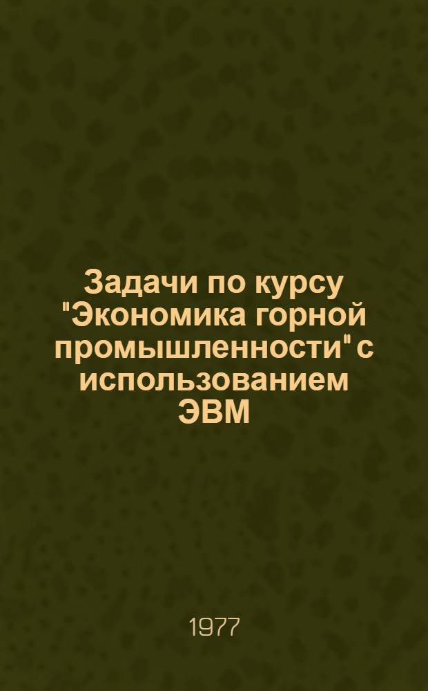 Задачи по курсу "Экономика горной промышленности" с использованием ЭВМ : Учеб. пособие : Ч. 1-