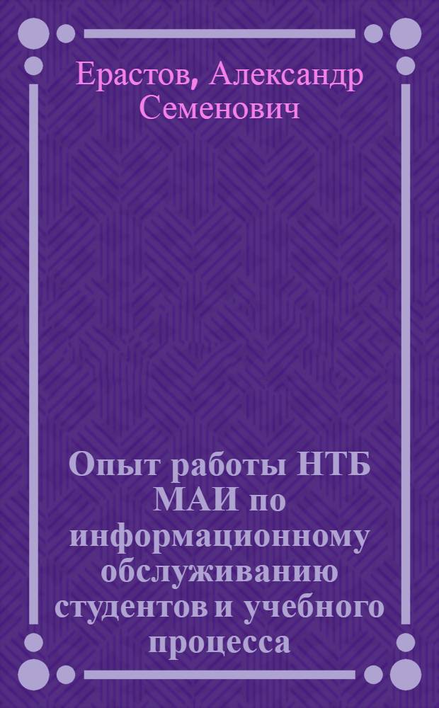 Опыт работы НТБ МАИ по информационному обслуживанию студентов и учебного процесса : Докл. на второй науч.-техн. конф. "Роль науч.-техн. информации в повышении эффективности и качества науч.-исслед., опытно-конструкт., проектных и производств. работ". (г. Москва, март 1977 г.)