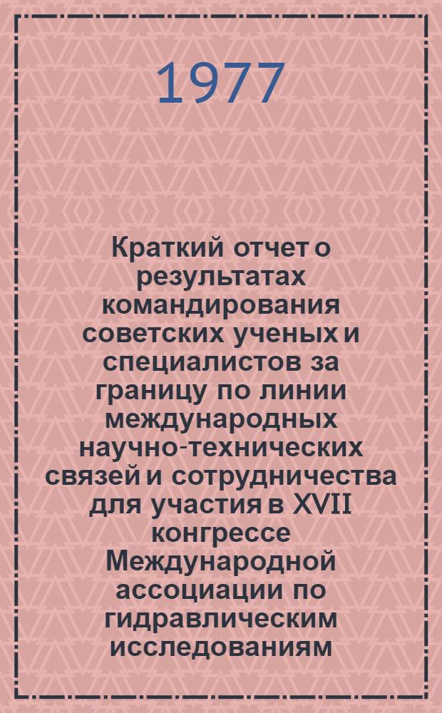 Краткий отчет о результатах командирования советских ученых и специалистов за границу по линии международных научно-технических связей и сотрудничества [для участия] в XVII конгрессе Международной ассоциации по гидравлическим исследованиям (МАГИ) и в заседаниях Совета МАГИ [Баден-Баден. 14-19 августа 1977 г.]