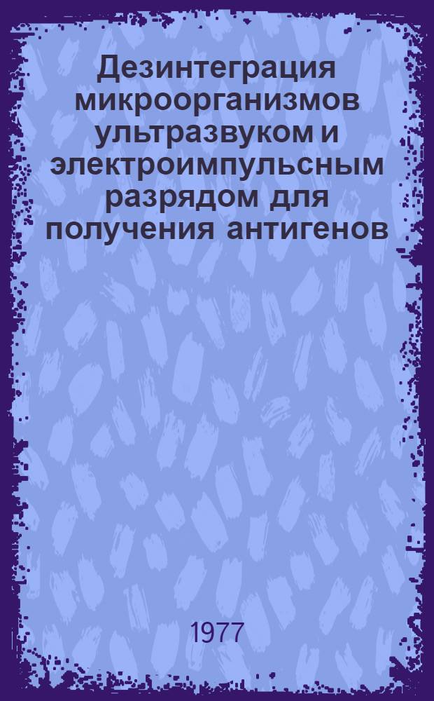 Дезинтеграция микроорганизмов ультразвуком и электроимпульсным разрядом для получения антигенов : Автореф. дис. на соиск. учен. степ. к. б. н