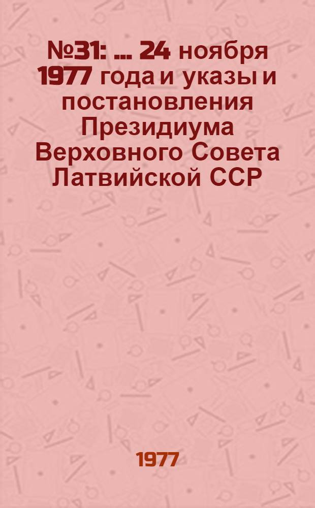 ... № 31 : ... 24 ноября 1977 года и указы и постановления Президиума Верховного Совета Латвийской ССР, принятые в порядке опроса в ноябре месяце 1977 года