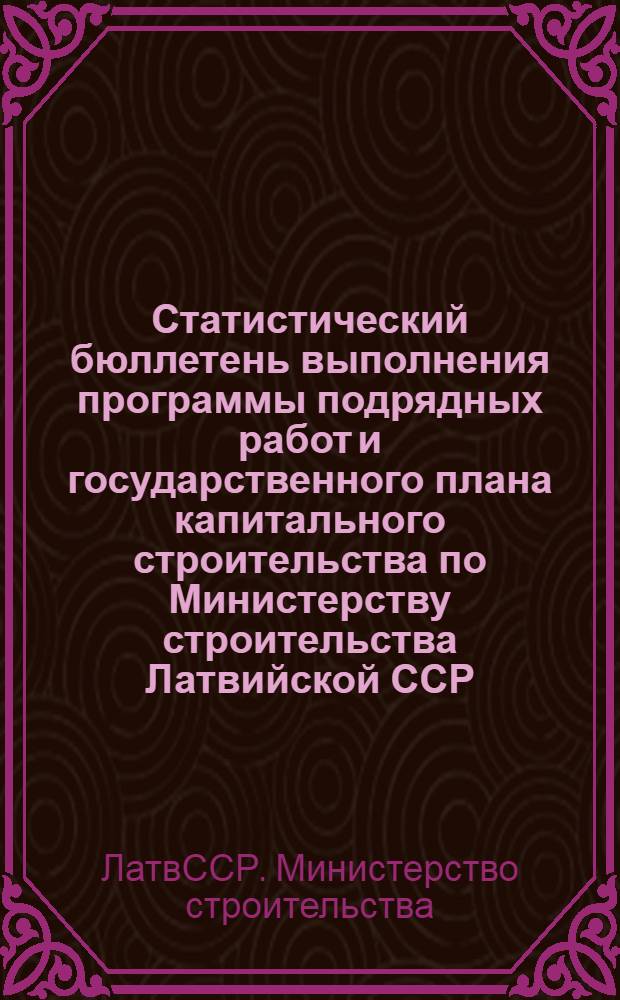 Статистический бюллетень выполнения программы подрядных работ и государственного плана капитального строительства по Министерству строительства Латвийской ССР : (Данные почтовой отчетности)