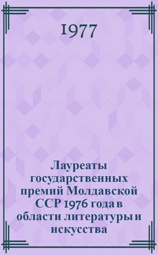 Лауреаты государственных премий Молдавской ССР 1976 года в области литературы и искусства : (Рек. список литературы)