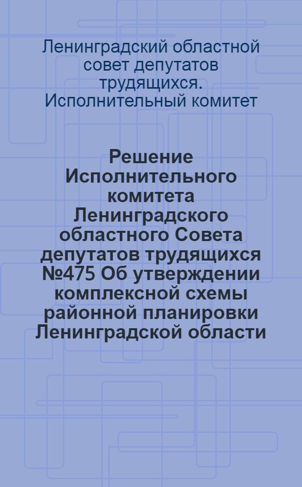 Решение Исполнительного комитета Ленинградского областного Совета депутатов трудящихся № 475 Об утверждении комплексной схемы районной планировки Ленинградской области. 31 дек. 1976 г.