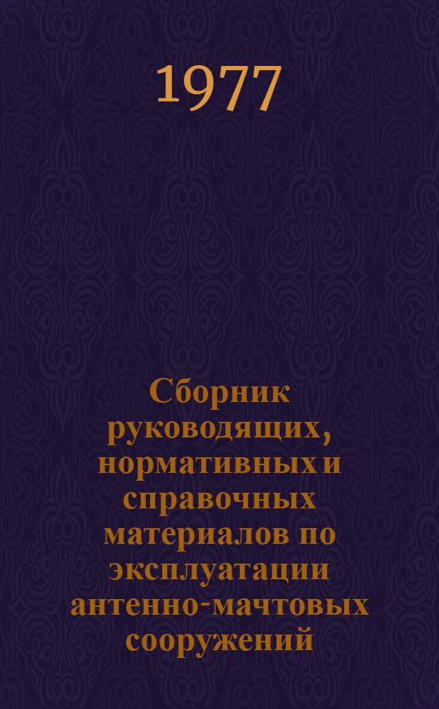 Сборник руководящих, нормативных и справочных материалов по эксплуатации антенно-мачтовых сооружений, антенно-волноводных трактов и подъемно-транспортного оборудования, радиорелейных линий связи СМС-8 : Утв. 27.Х.1976 г