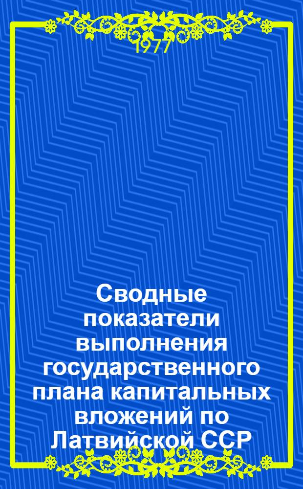 Сводные показатели выполнения государственного плана капитальных вложений по Латвийской ССР : (За счет центализ. нецентрализ. источников финансирования) : (Данные срочной отчетности)