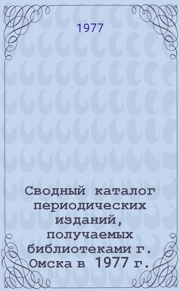 Сводный каталог периодических изданий, получаемых библиотеками г. Омска в 1977 г. : (В 3-х ч.) : Ч. 1