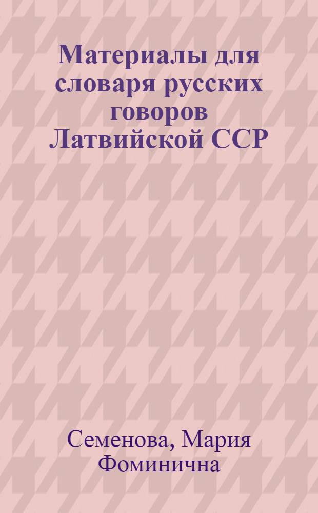 Материалы для словаря русских говоров Латвийской ССР : Пособие для практ. занятий со студентами по курсу "Русская диалектология"