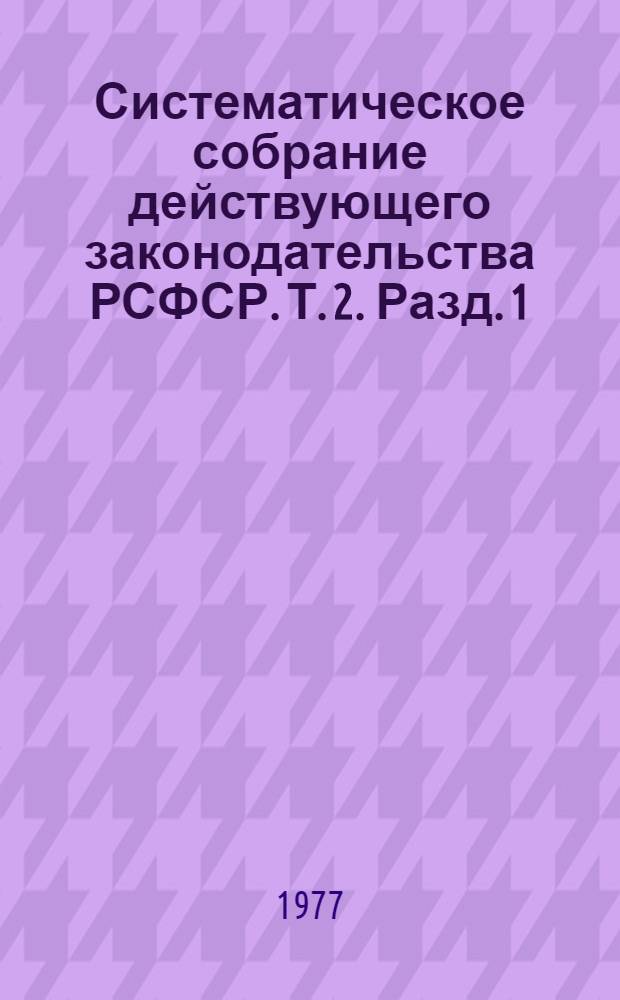 Систематическое собрание действующего законодательства РСФСР. Т. 2. Разд. 1 : [Законодательство об общественном и государственном устройстве]