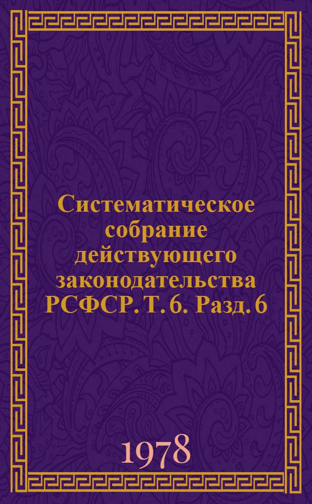 Систематическое собрание действующего законодательства РСФСР. Т. 6. Разд. 6 : [Земельное законодательство] ; Разд. 7. [Водное законодательство]