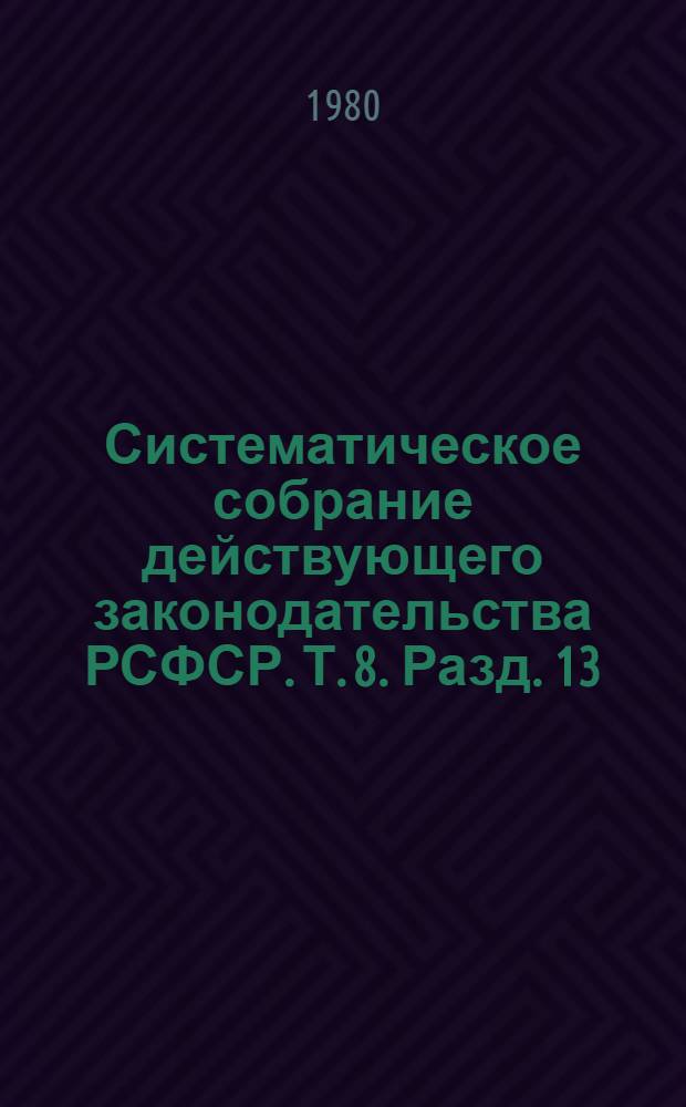 Систематическое собрание действующего законодательства РСФСР. Т. 8. Разд. 13 : [Законодательство о капитальном строительстве]