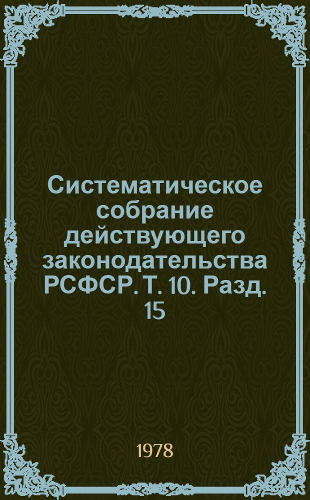 Систематическое собрание действующего законодательства РСФСР. Т. 10. Разд. 15 : [Законодательство о сельском хозяйстве]