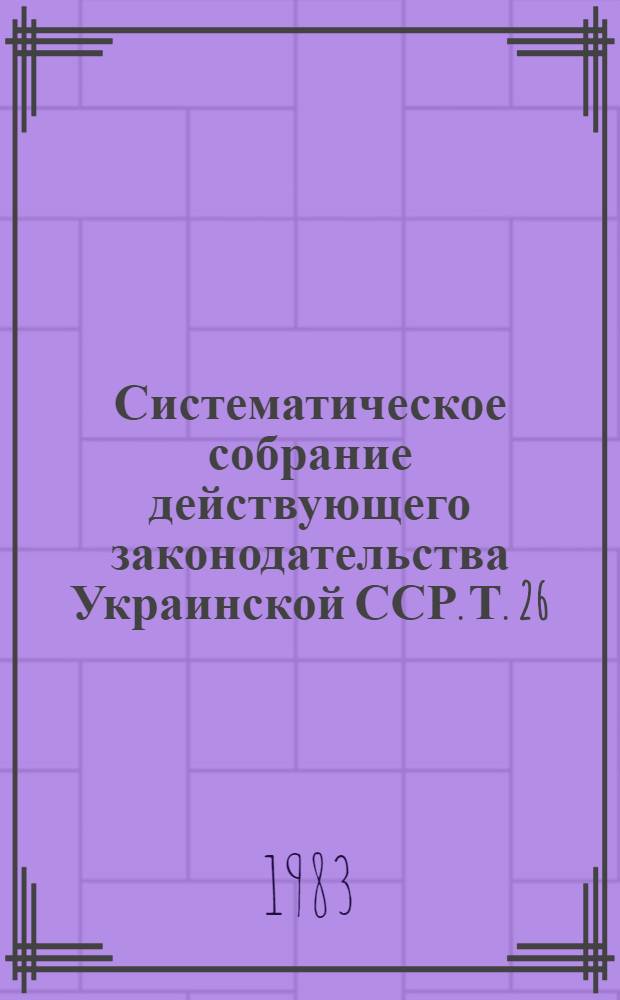 Систематическое собрание действующего законодательства Украинской ССР. Т. 26 : Дополнение первое к разделам I и II