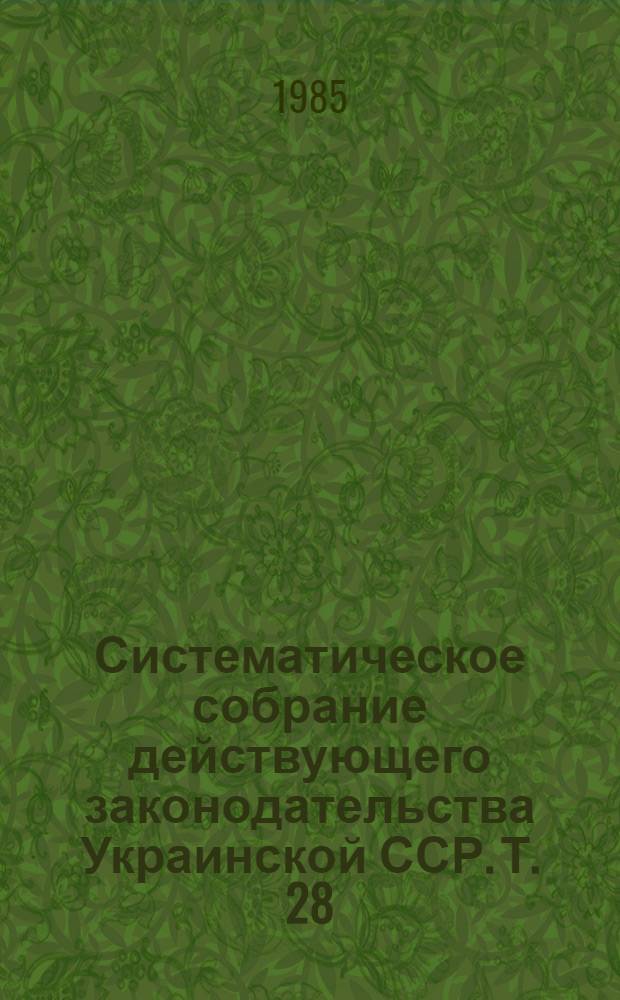 Систематическое собрание действующего законодательства Украинской ССР. Т. 28 : Дополнение первое к разделам XIII, XIV, XV, XVI, XVII, XVIII, XIX, XX, XXI, XXII, XXIII, XXIV, XXV, XXVI, XXVII, XXVIII, XXIX (по состоянию законодательства на 1 янв. 1981 г.)