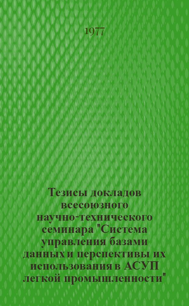 Тезисы докладов всесоюзного научно-технического семинара "Система управления базами данных и перспективы их использования в АСУП легкой промышленности". Рига, сент. 1977