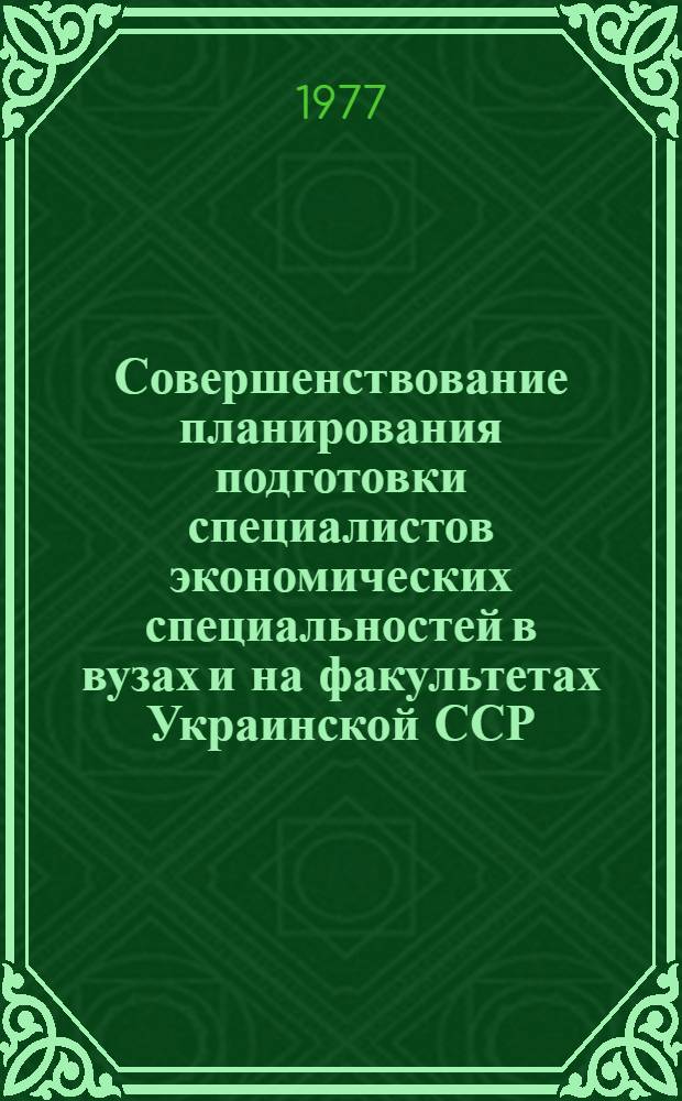 Совершенствование планирования подготовки специалистов экономических специальностей в вузах и на факультетах Украинской ССР : (Предложения)