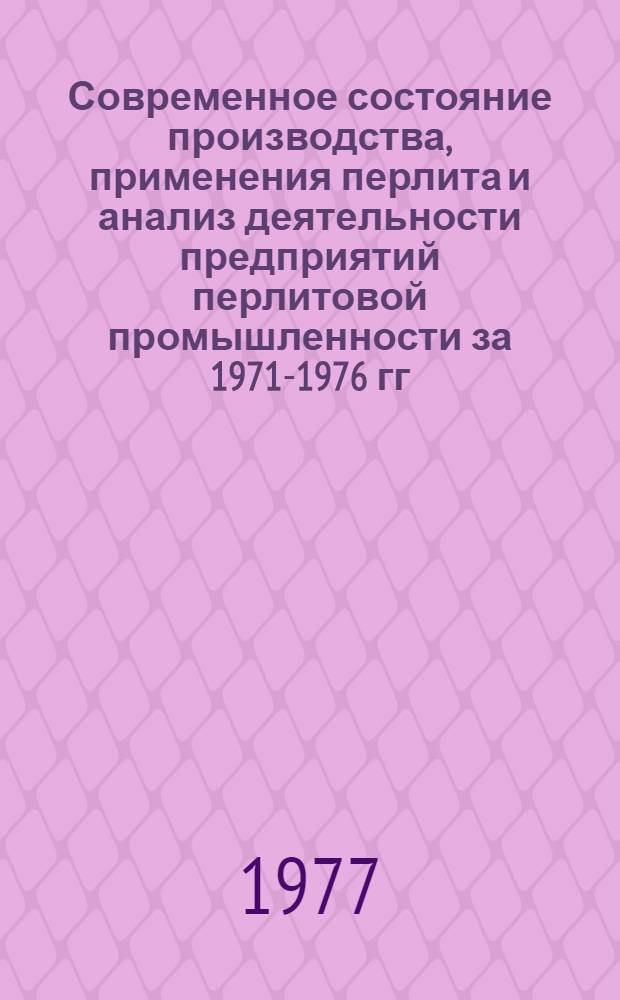 Современное состояние производства, применения перлита и анализ деятельности предприятий перлитовой промышленности за 1971-1976 гг. : Обзор