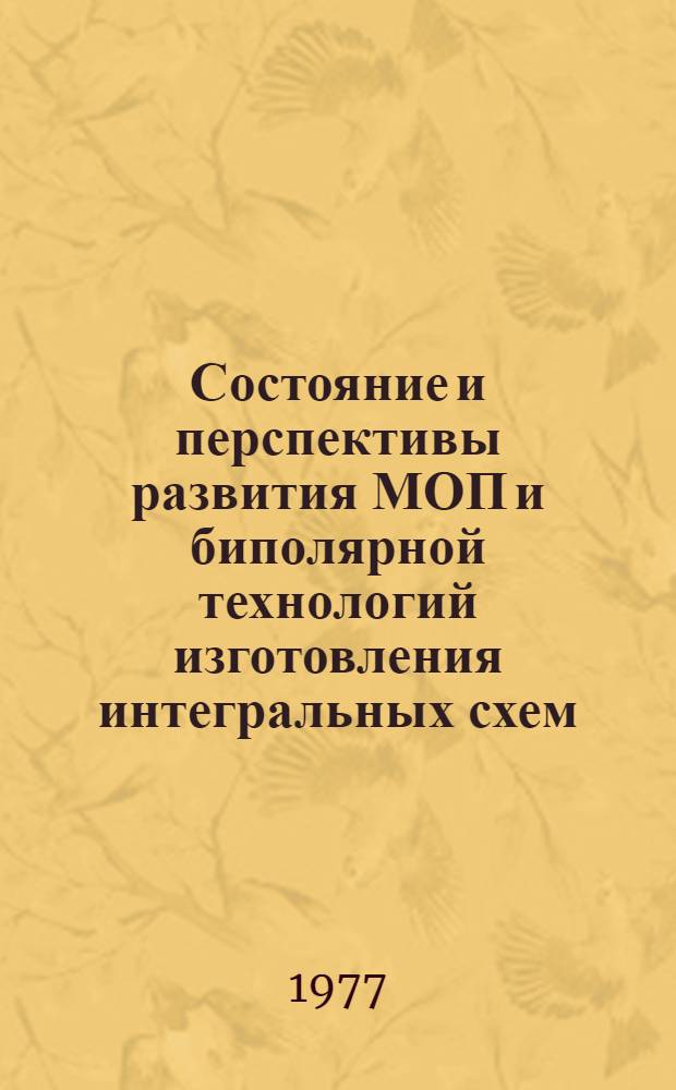 Состояние и перспективы развития МОП и биполярной технологий изготовления интегральных схем : (По материалам зарубеж. печати за 1974 - 1 полугодие 1976 г.)