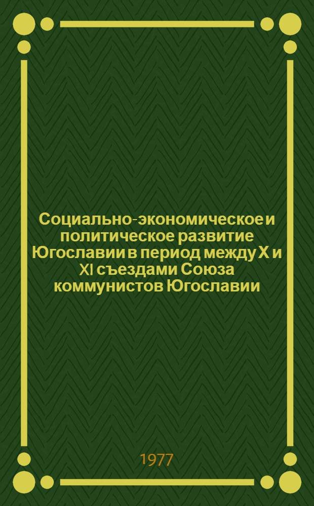 Социально-экономическое и политическое развитие Югославии в период между Х и XI съездами Союза коммунистов Югославии : Науч. докл