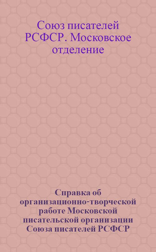 Справка об организационно-творческой работе Московской писательской организации Союза писателей РСФСР...