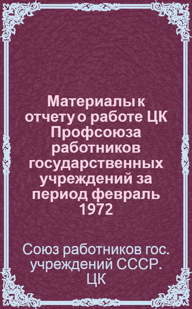 Материалы к отчету о работе ЦК Профсоюза работников государственных учреждений за период февраль 1972 - январь 1977 гг. : Для делегатов и участников XXIV съезда Профсоюза работников гос. учреждений