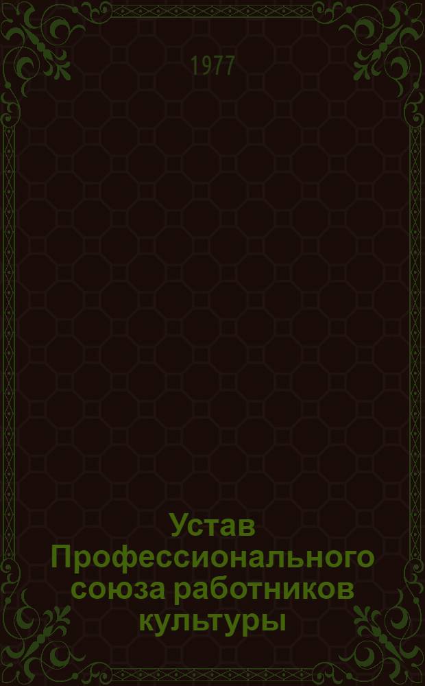 Устав Профессионального союза работников культуры : Утв. IV съездом Профсоюза в 1962 г. : Частичные изм. внесены VII (1968 г.), VIII (1972 г.) и IX (1977 г.) съездами Профсоюза