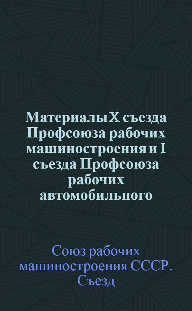 Материалы X съезда Профсоюза рабочих машиностроения и I съезда Профсоюза рабочих автомобильного, тракторного и сельскохозяйственного машиностроения. г. Москва