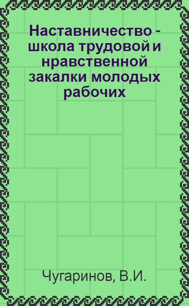 Наставничество - школа трудовой и нравственной закалки молодых рабочих