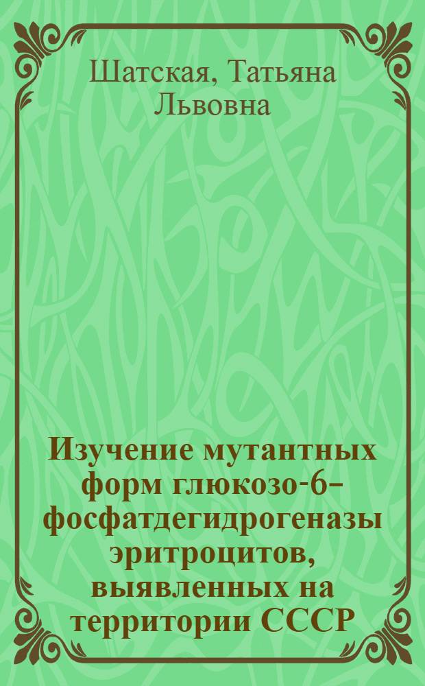 Изучение мутантных форм глюкозо-6-фосфатдегидрогеназы эритроцитов, выявленных на территории СССР : Автореф. дис. на соиск. учен. степени канд. биол. наук : (03.00.15)
