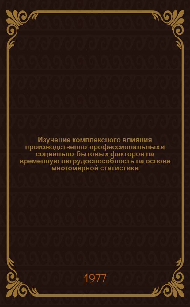 Изучение комплексного влияния производственно-профессиональных и социально-бытовых факторов на временную нетрудоспособность на основе многомерной статистики : (Методические рекомендации)