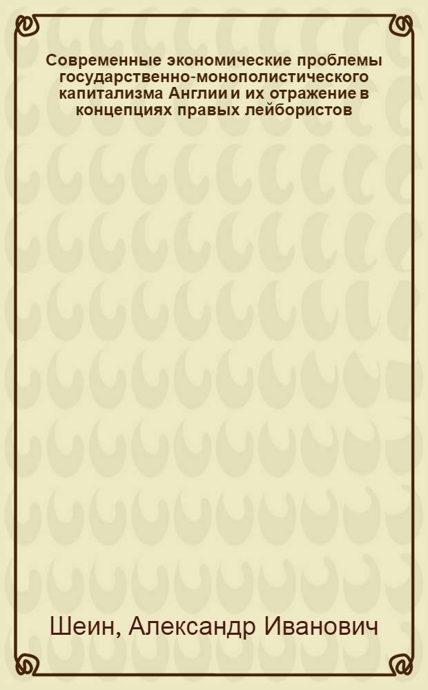 Современные экономические проблемы государственно-монополистического капитализма Англии и их отражение в концепциях правых лейбористов : Автореф. дис. на соиск. учен. степени д-ра экон. наук : (08.00.01)