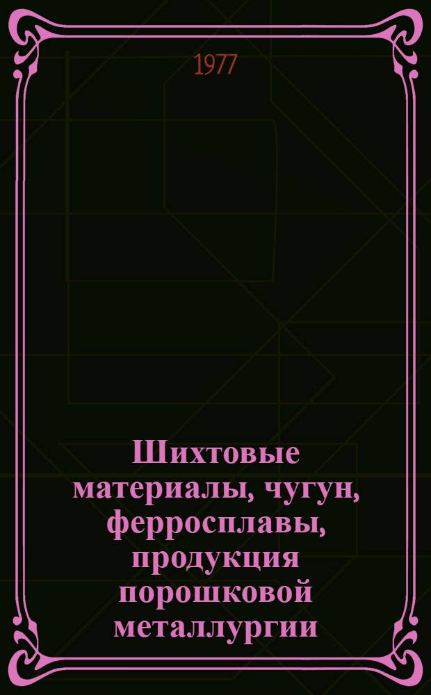 [Шихтовые материалы, чугун, ферросплавы, продукция порошковой металлургии : По состоянию на 1 янв. 1977 г.]. Вып. 3 : Шихтовые материалы, ферросплавы, продукция порошковой металлургии