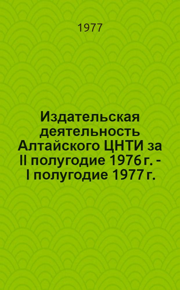 Издательская деятельность Алтайского ЦНТИ за II полугодие 1976 г. - I полугодие 1977 г. : Аналит. обзор