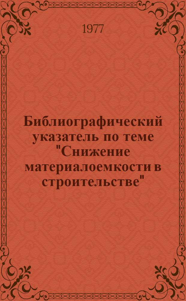 Библиографический указатель по теме "Снижение материалоемкости в строительстве" : [По зарубеж. период. изд.]... [... за 1975-1977 гг.