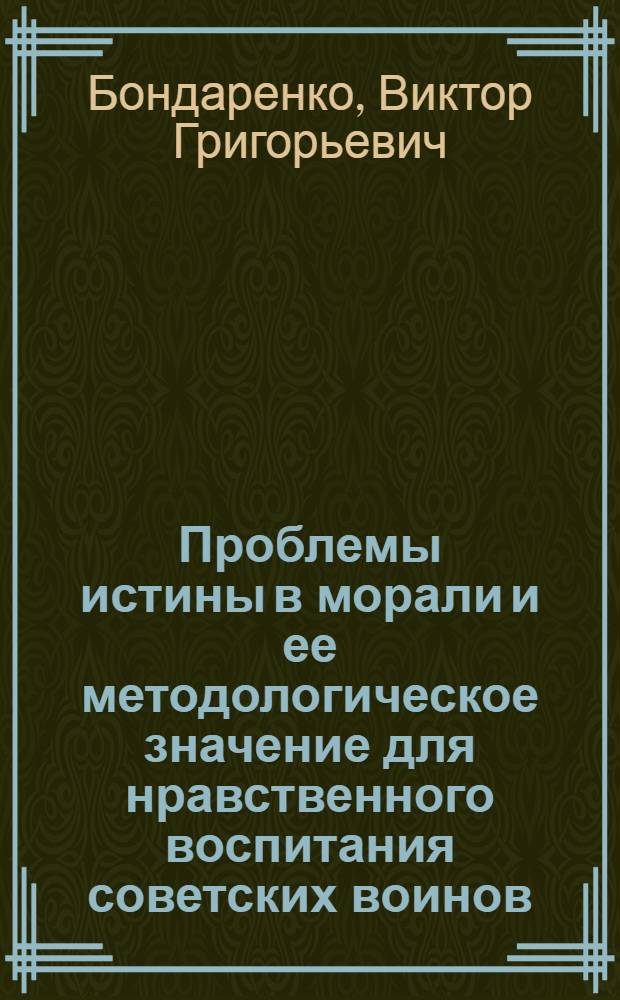 Проблемы истины в морали и ее методологическое значение для нравственного воспитания советских воинов : Автореф. дис. на соиск. учен. степени канд. филос. наук : (09.00.01)
