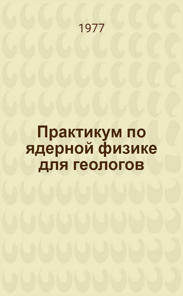 Практикум по ядерной физике для геологов : Учеб. пособие