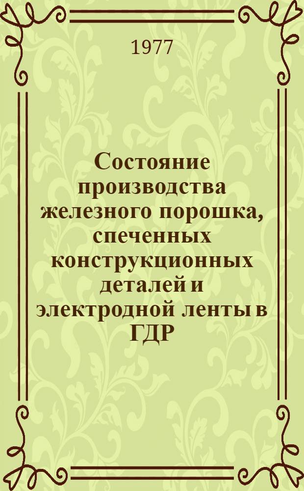 Состояние производства железного порошка, спеченных конструкционных деталей и электродной ленты в ГДР : Докл. на Междунар. симпоз. по порошковой металлургии памяти П.Г. Соболевского, Киев, 11-15 мая 1977 г.