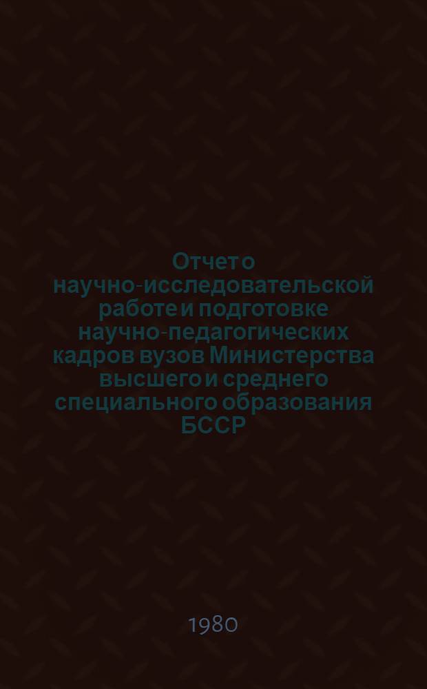 Отчет о научно-исследовательской работе и подготовке научно-педагогических кадров вузов Министерства высшего и среднего специального образования БССР... ... за 1979 год